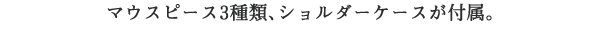 マウスピース3種類、ショルダーケースが付属。